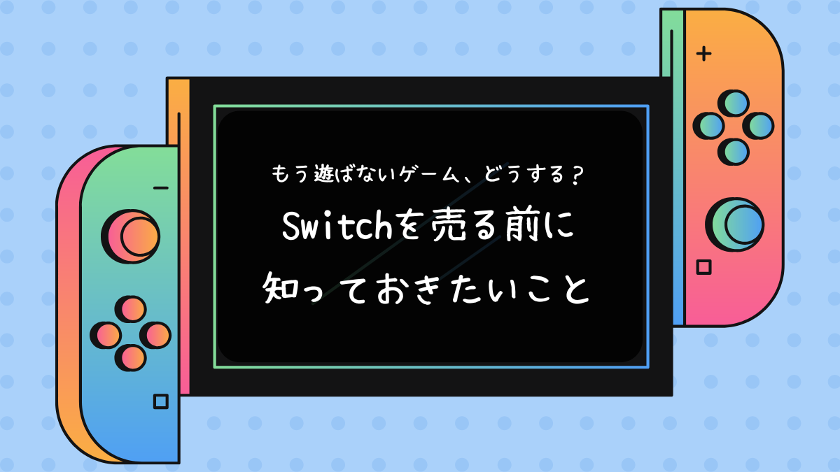 もう遊ばないゲームどうする？Switchを売る前に知っておきたいこと